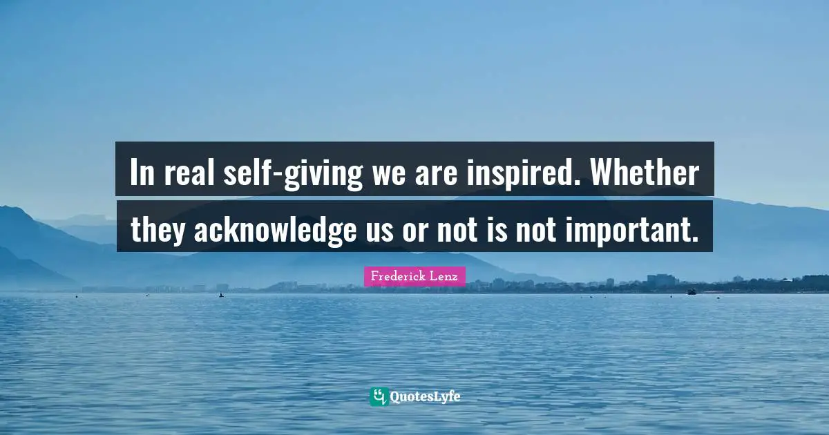 In real self-giving we are inspired. Whether they acknowledge us or not is not important.