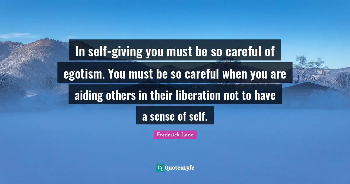 In self-giving you must be so careful of egotism. You must be so careful when you are aiding others in their liberation not to have a sense of self.