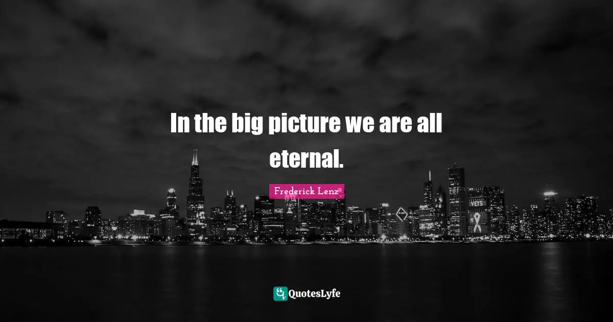 In the big picture we are all eternal.