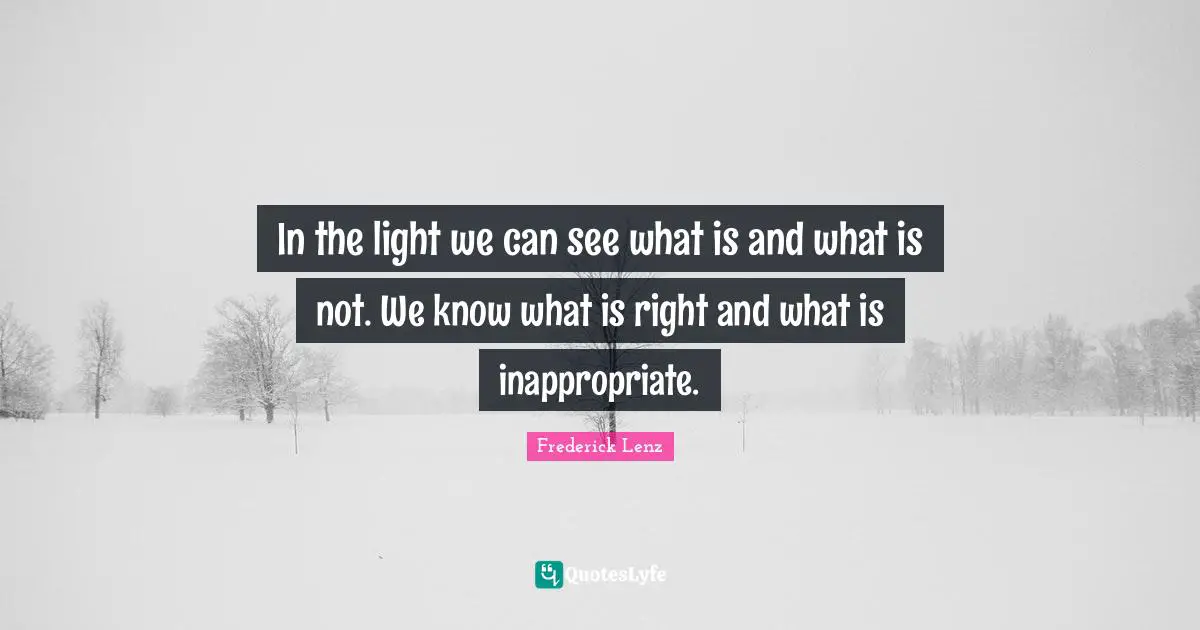 In the light we can see what is and what is not. We know what is right and what is inappropriate.