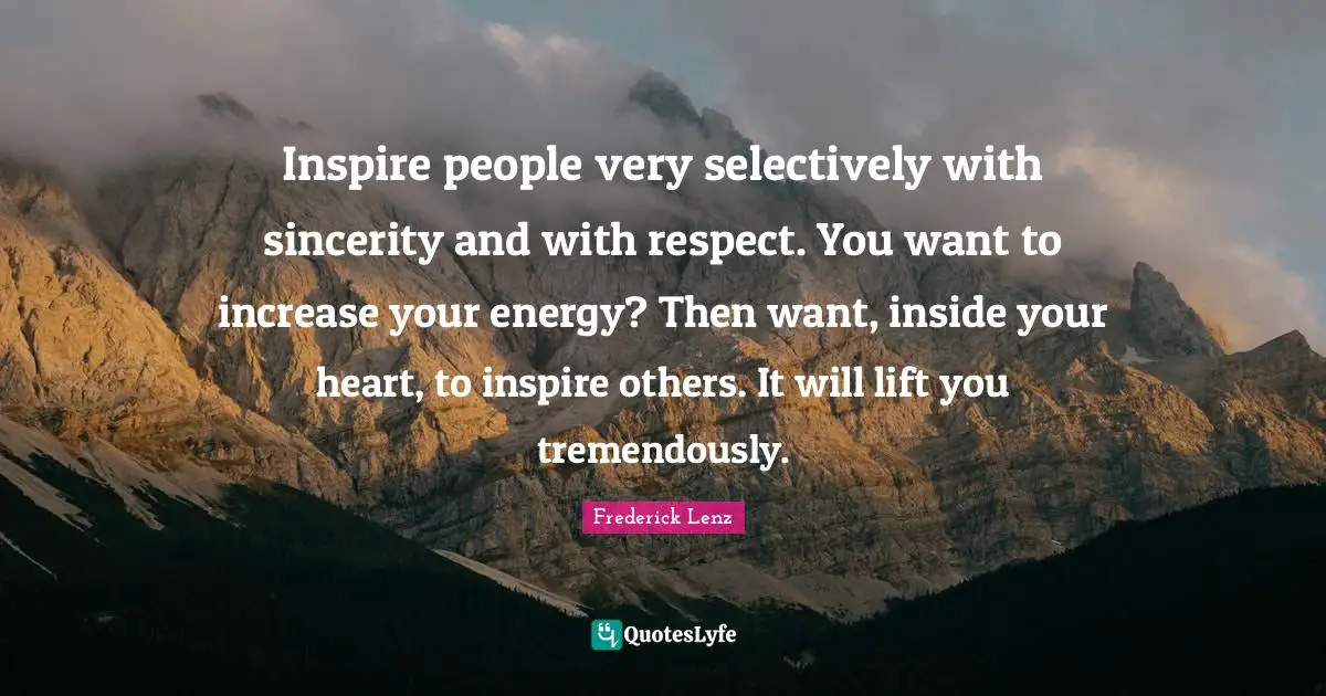 Inspire people very selectively with sincerity and with respect. You want to increase your energy? Then want, inside your heart, to inspire others. It will lift you tremendously.