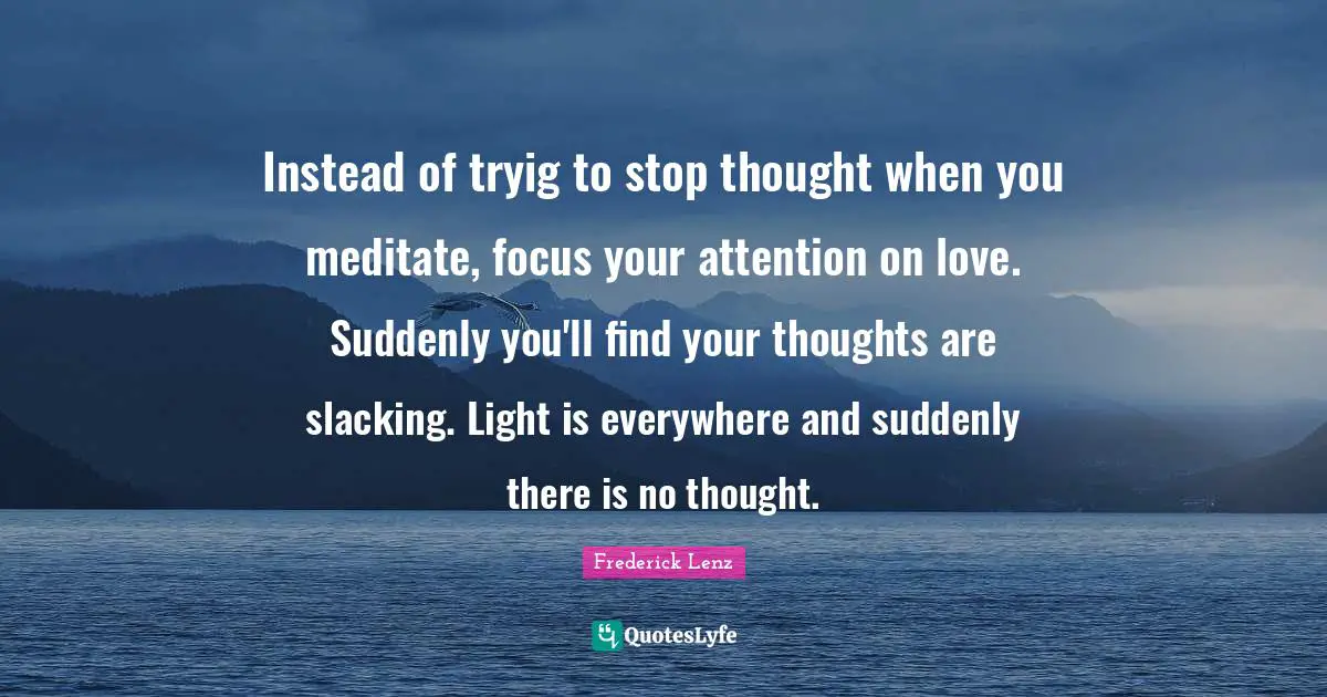 Instead of tryig to stop thought when you meditate, focus your attention on love. Suddenly you'll find your thoughts are slacking. Light is everywhere and suddenly there is no thought.