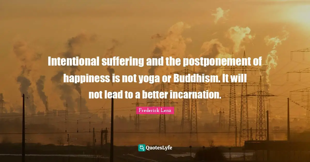 Intentional suffering and the postponement of happiness is not yoga or Buddhism. It will not lead to a better incarnation.
