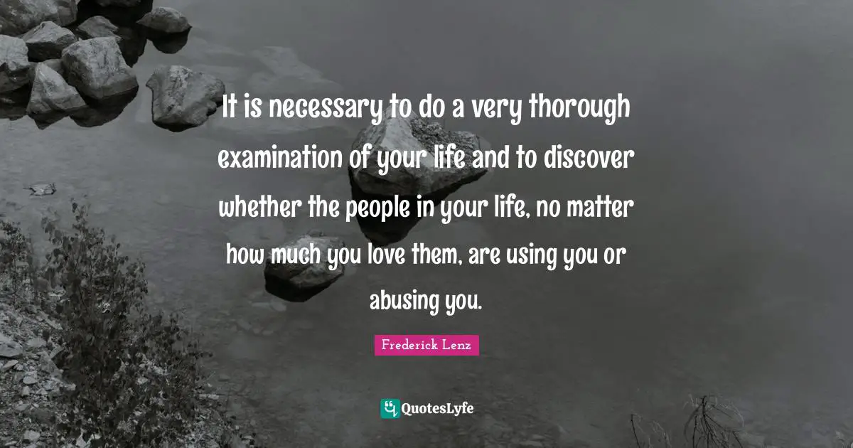 People In Your Life Quotes: "It is necessary to do a very thorough examination of your life and to discover whether the people in your life, no matter how much you love them, are using you or abusing you."