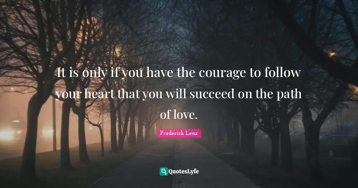 It is only if you have the courage to follow your heart that you will succeed on the path of love.