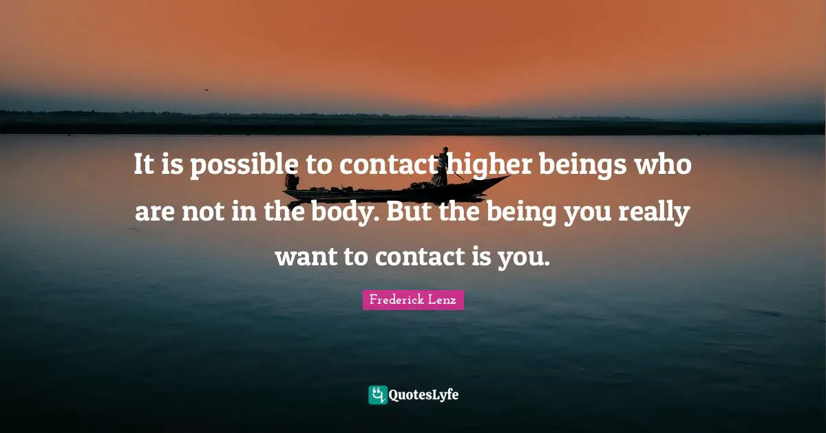 It is possible to contact higher beings who are not in the body. But the being you really want to contact is you.