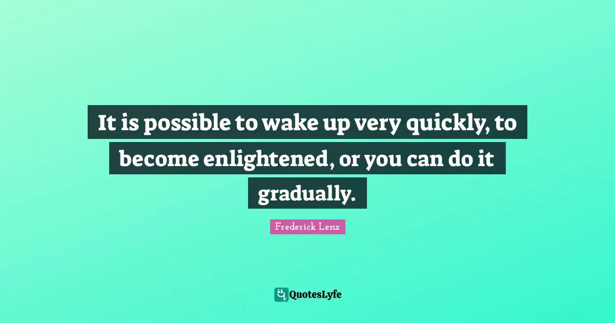 It is possible to wake up very quickly, to become enlightened, or you can do it gradually.