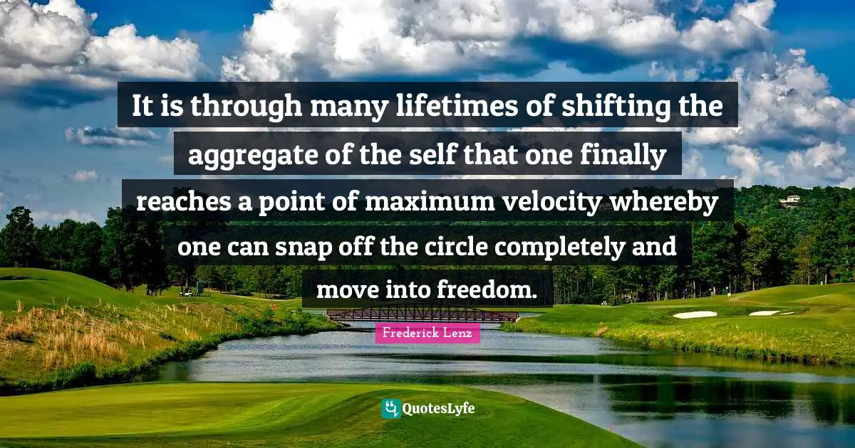 It is through many lifetimes of shifting the aggregate of the self that one finally reaches a point of maximum velocity whereby one can snap off the circle completely and move into freedom.