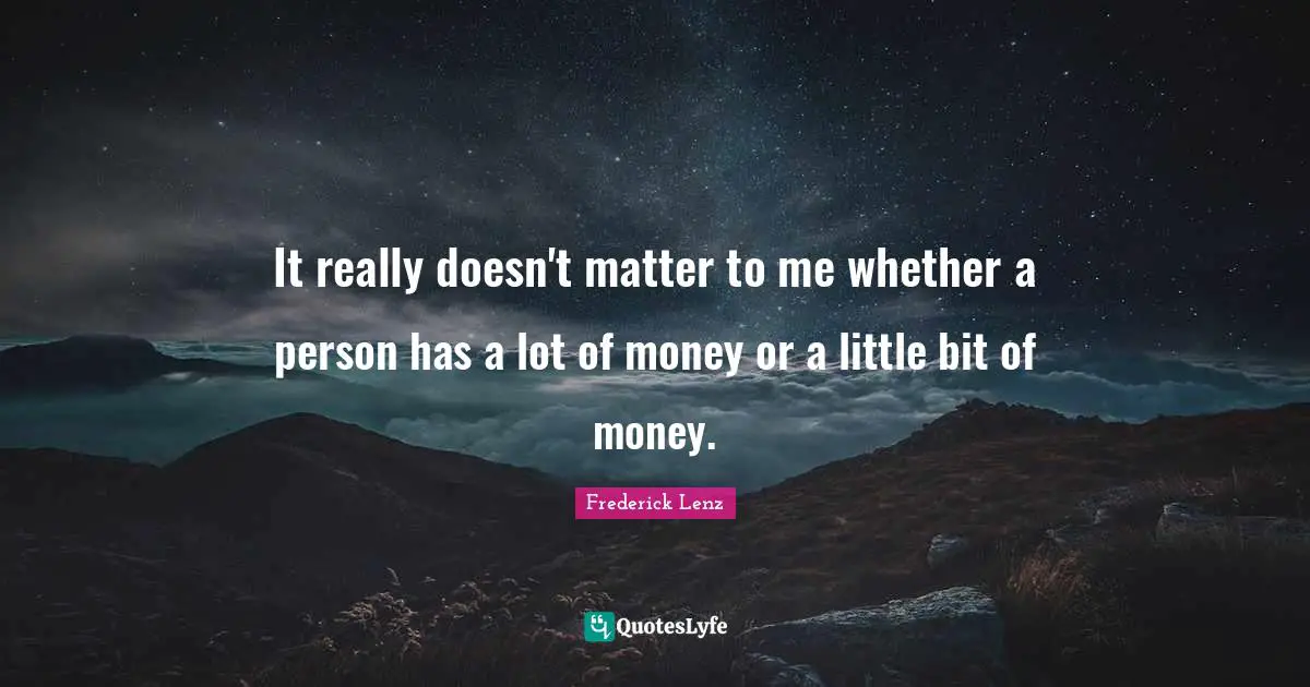 It really doesn't matter to me whether a person has a lot of money or a little bit of money.