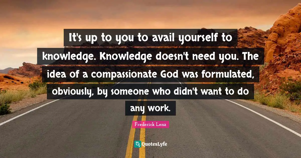 It's up to you to avail yourself to knowledge. Knowledge doesn't need you. The idea of a compassionate God was formulated, obviously, by someone who didn't want to do any work.