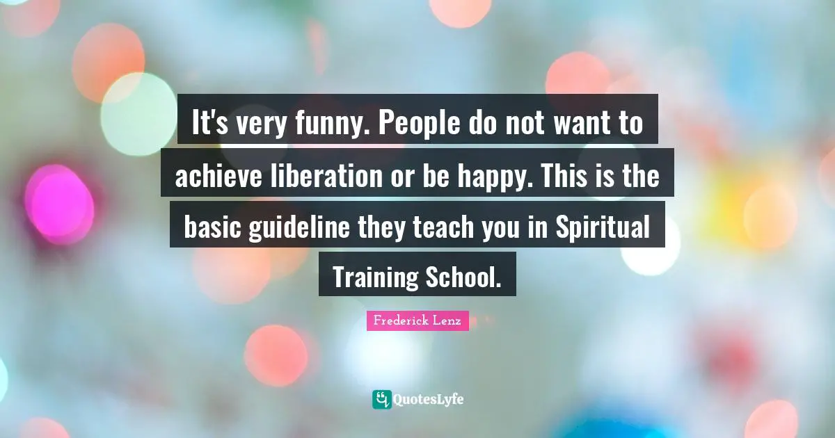 It's very funny. People do not want to achieve liberation or be happy. This is the basic guideline they teach you in Spiritual Training School.