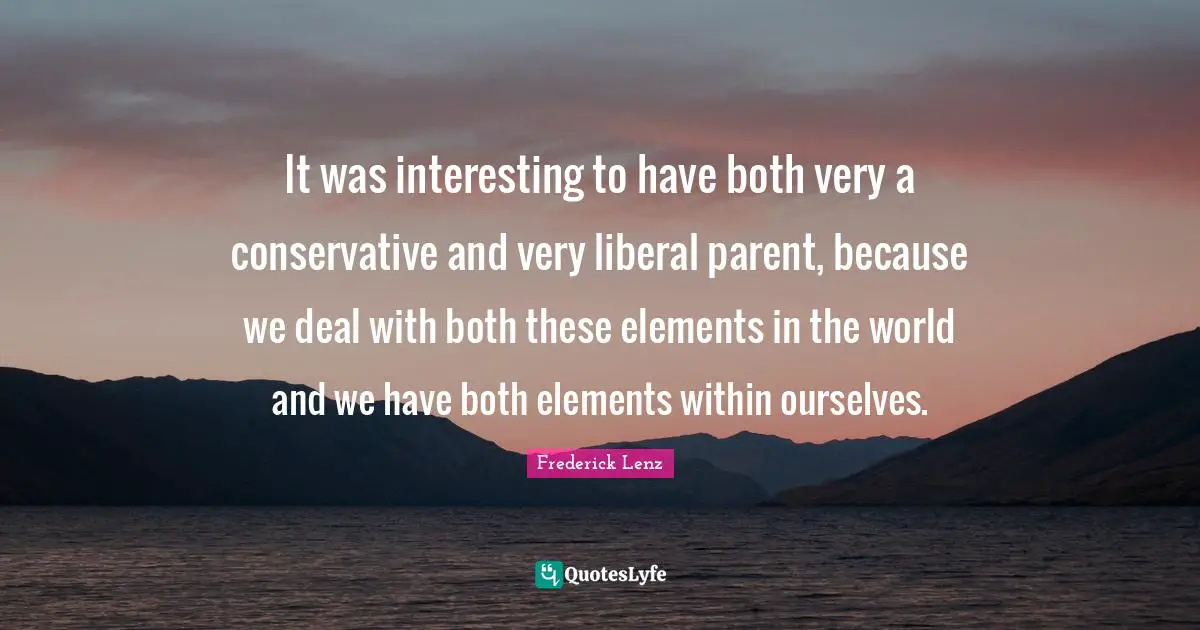 It was interesting to have both very a conservative and very liberal parent, because we deal with both these elements in the world and we have both elements within ourselves.