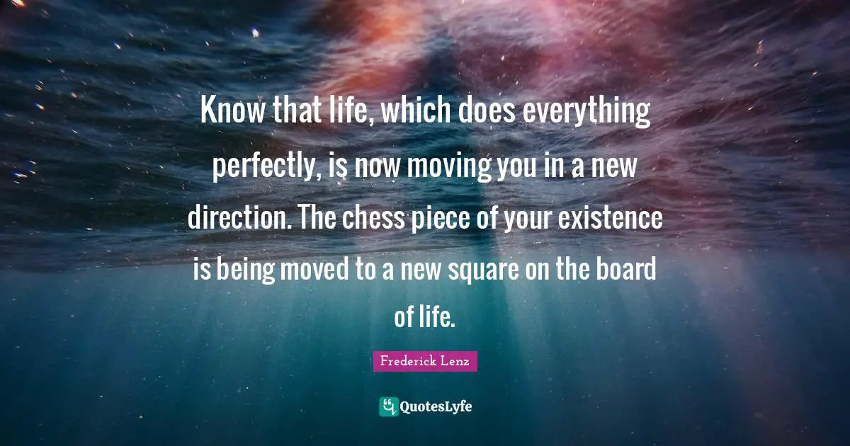 Know that life, which does everything perfectly, is now moving you in a new direction. The chess piece of your existence is being moved to a new square on the board of life.