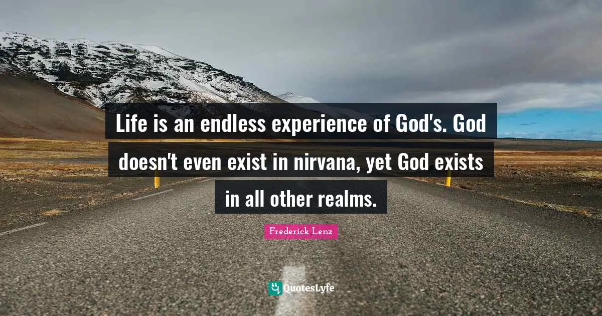 Life is an endless experience of God's. God doesn't even exist in nirvana, yet God exists in all other realms.