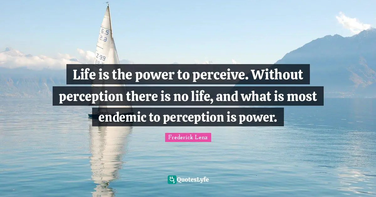 Life is the power to perceive. Without perception there is no life, and what is most endemic to perception is power.