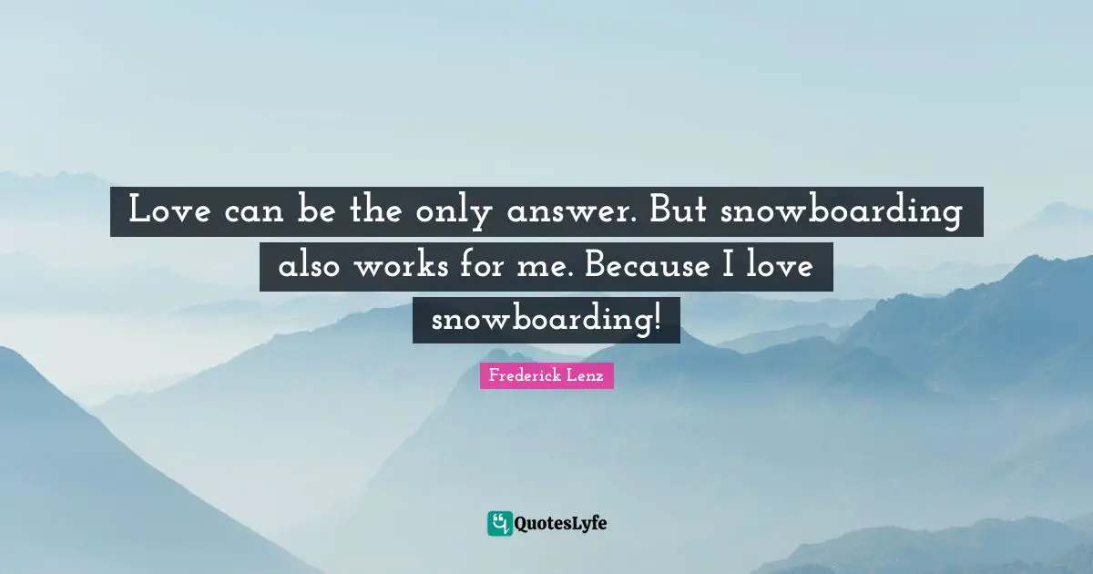Love can be the only answer. But snowboarding also works for me. Because I love snowboarding!