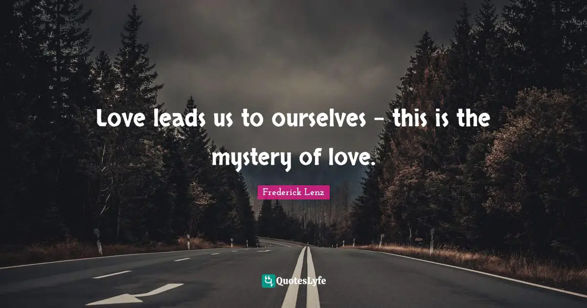 Love leads us to ourselves - this is the mystery of love.