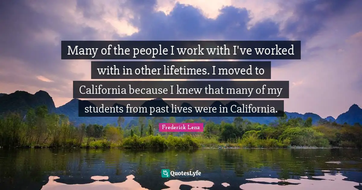 Many of the people I work with I've worked with in other lifetimes. I moved to California because I knew that many of my students from past lives were in California.