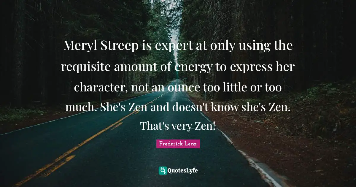 Meryl Streep is expert at only using the requisite amount of energy to express her character, not an ounce too little or too much. She's Zen and doesn't know she's Zen. That's very Zen!