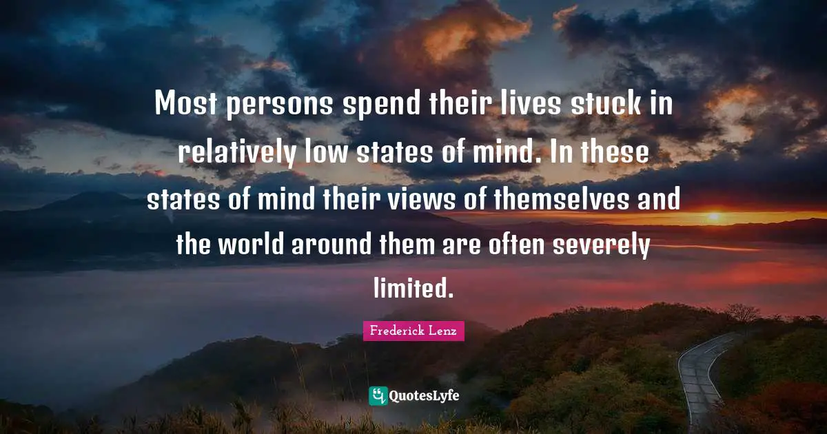 Most persons spend their lives stuck in relatively low states of mind. In these states of mind their views of themselves and the world around them are often severely limited.