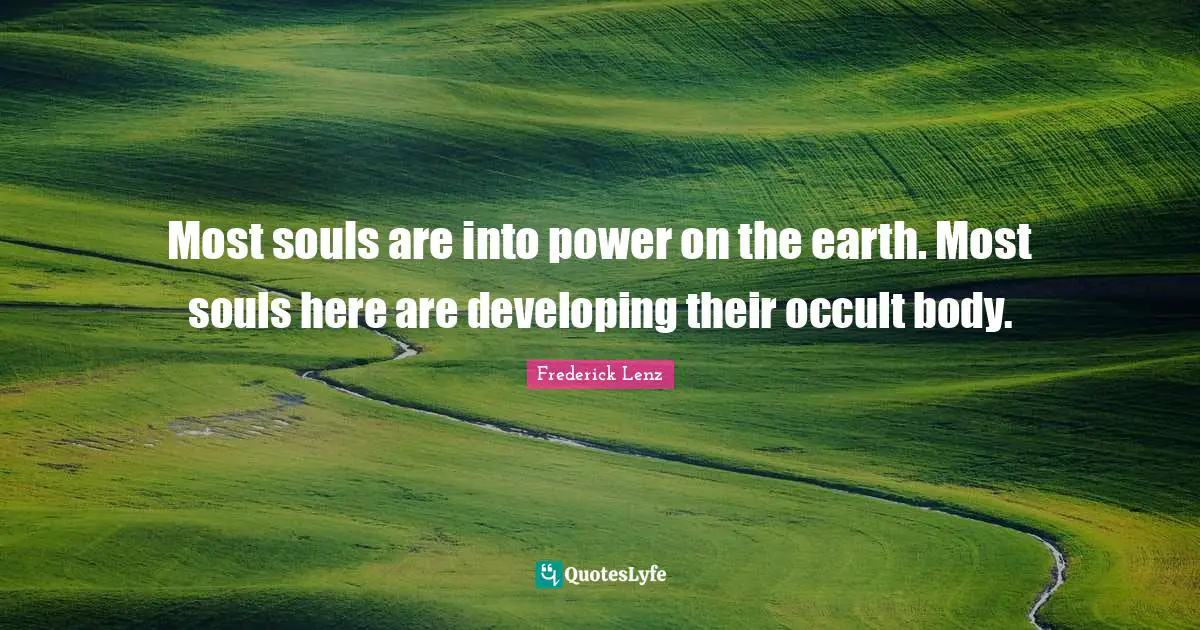 Most souls are into power on the earth. Most souls here are developing their occult body.