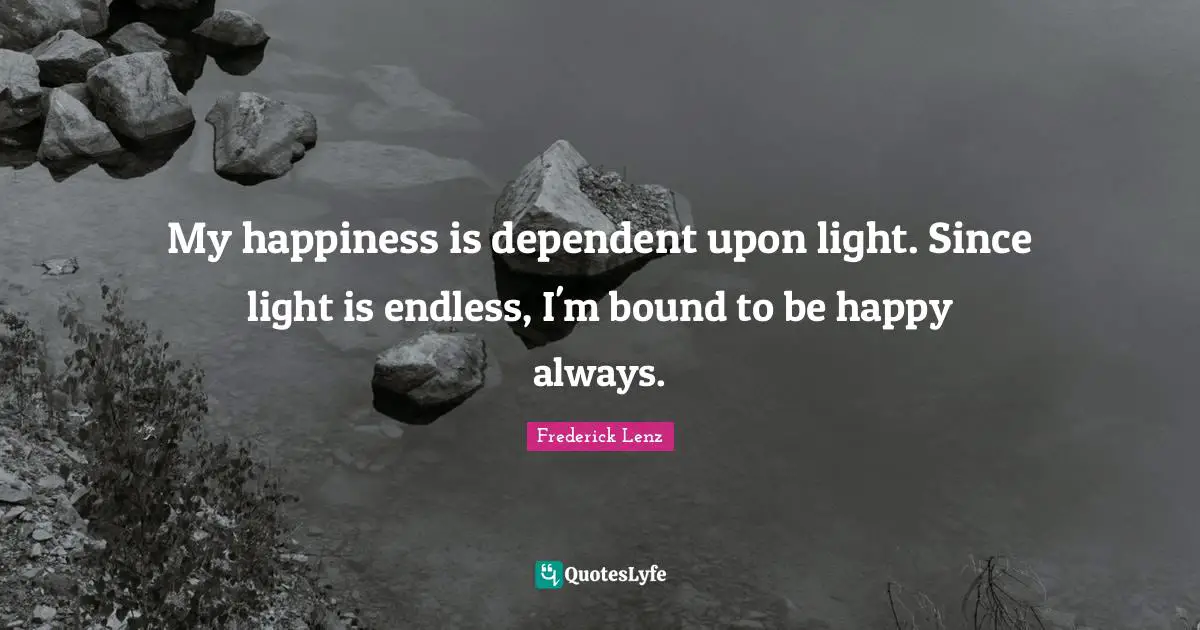 My happiness is dependent upon light. Since light is endless, I'm bound to be happy always.