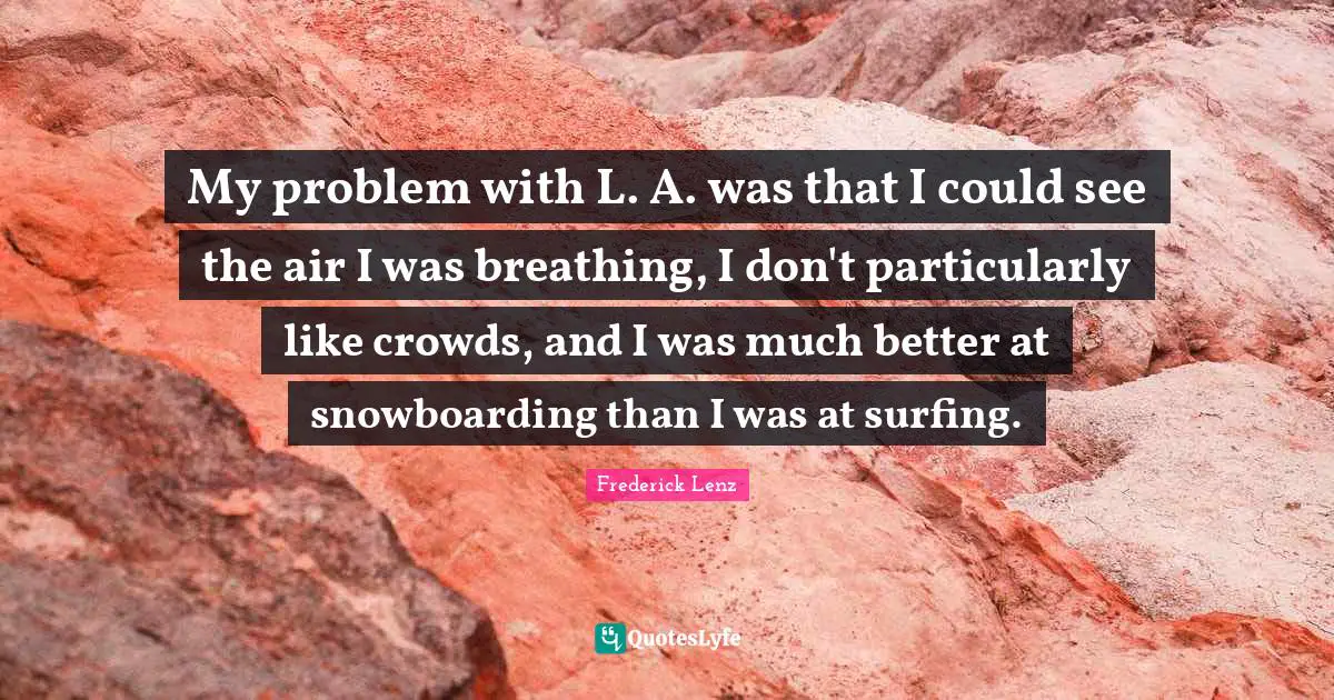 My problem with L. A. was that I could see the air I was breathing, I don't particularly like crowds, and I was much better at snowboarding than I was at surfing.