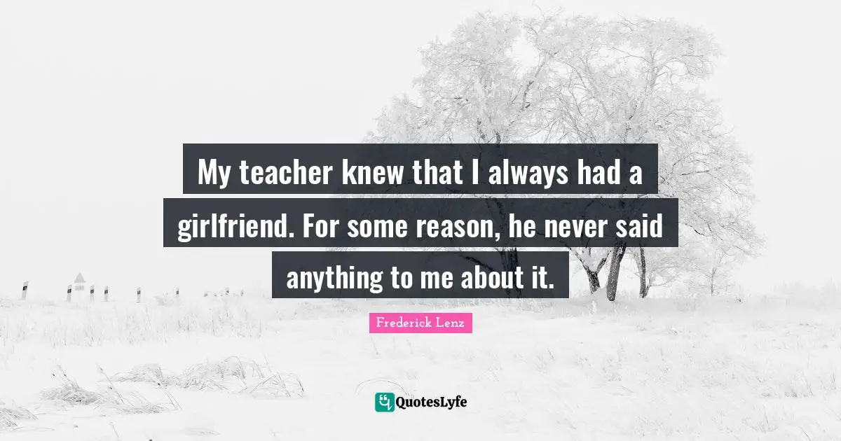 My teacher knew that I always had a girlfriend. For some reason, he never said anything to me about it.