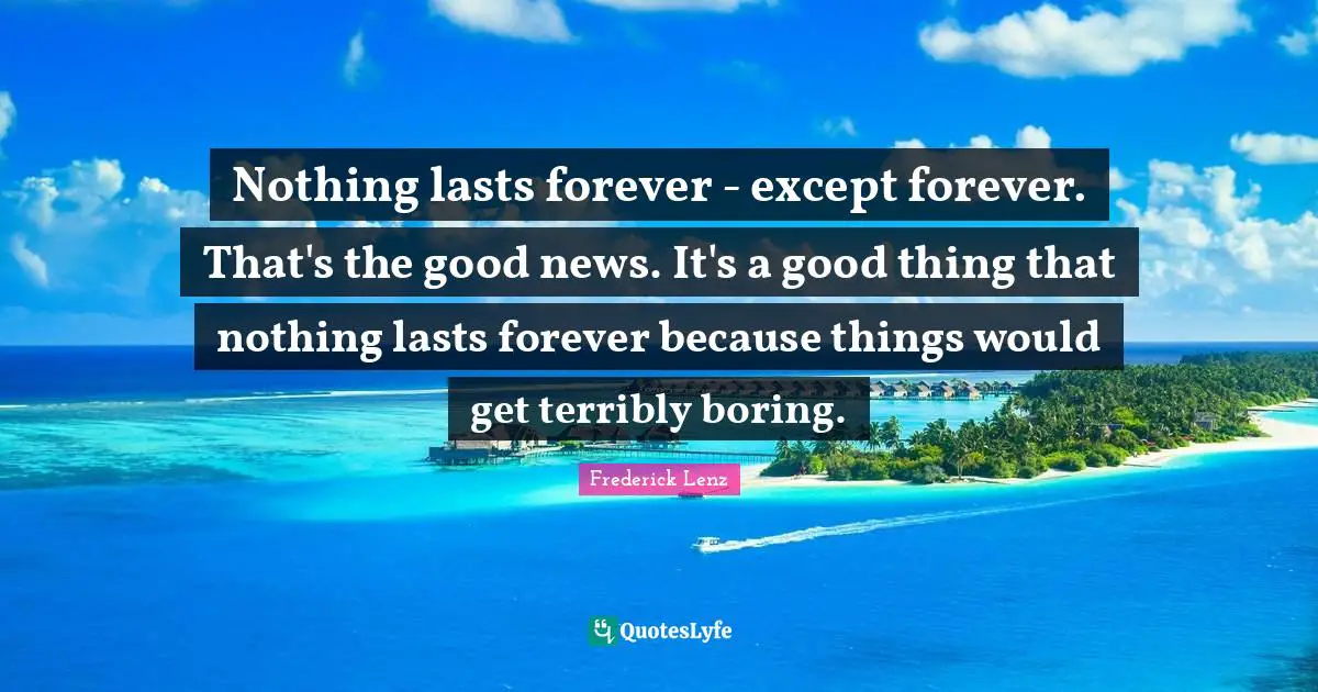 Nothing lasts forever - except forever. That's the good news. It's a good thing that nothing lasts forever because things would get terribly boring.