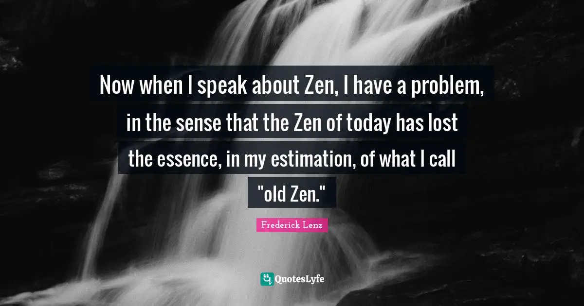 Estimation Quotes: "Now when I speak about Zen, I have a problem, in the sense that the Zen of today has lost the essence, in my estimation, of what I call "old Zen.""