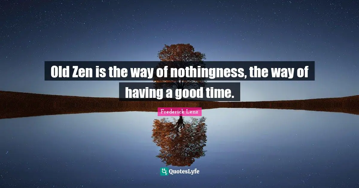 Old Zen is the way of nothingness, the way of having a good time.