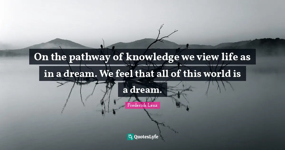 On the pathway of knowledge we view life as in a dream. We feel that all of this world is a dream.