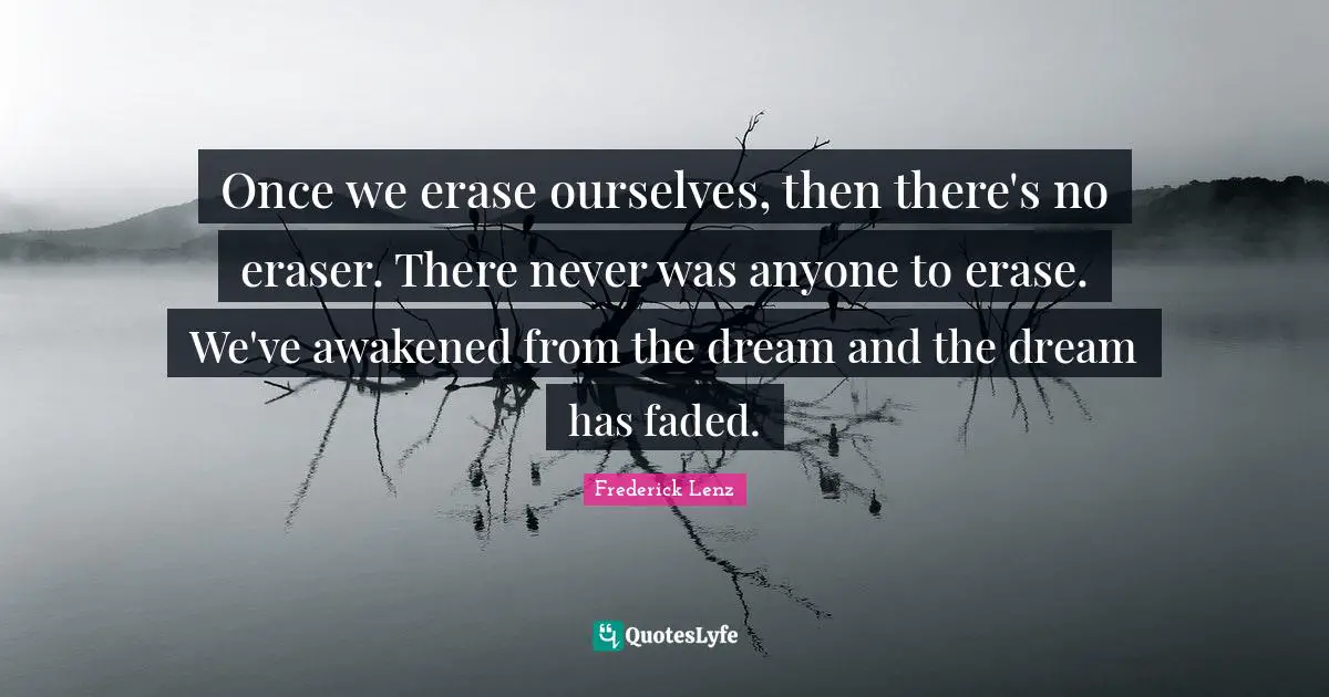 Once we erase ourselves, then there's no eraser. There never was anyone to erase. We've awakened from the dream and the dream has faded.