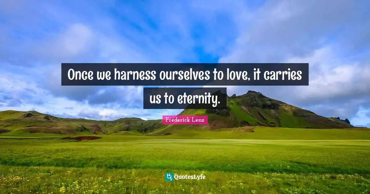 Once we harness ourselves to love, it carries us to eternity.