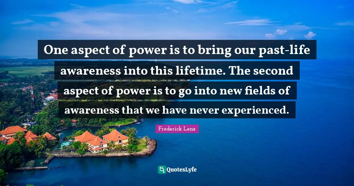 One aspect of power is to bring our past-life awareness into this lifetime. The second aspect of power is to go into new fields of awareness that we have never experienced.