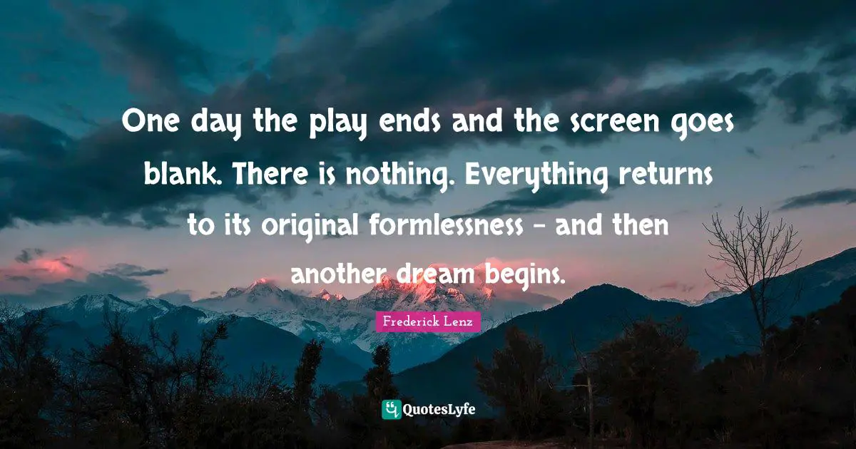 One day the play ends and the screen goes blank. There is nothing. Everything returns to its original formlessness - and then another dream begins.