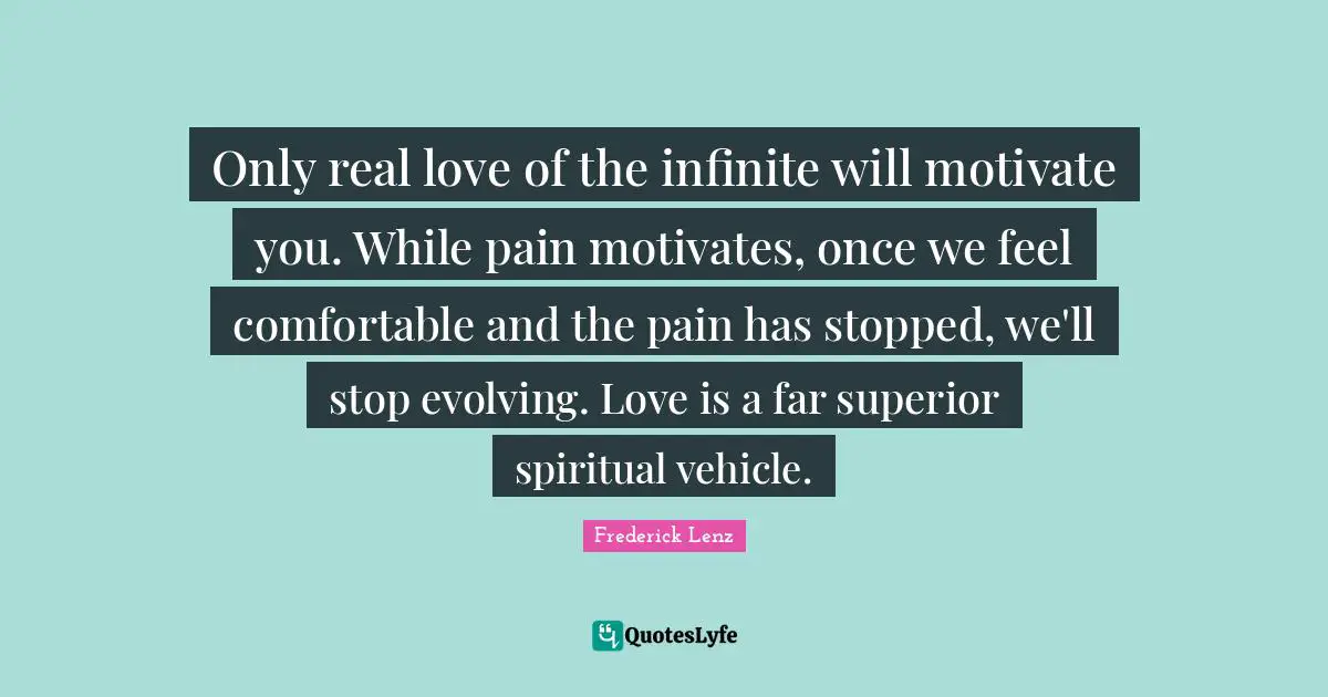 Only real love of the infinite will motivate you. While pain motivates, once we feel comfortable and the pain has stopped, we'll stop evolving. Love is a far superior spiritual vehicle.