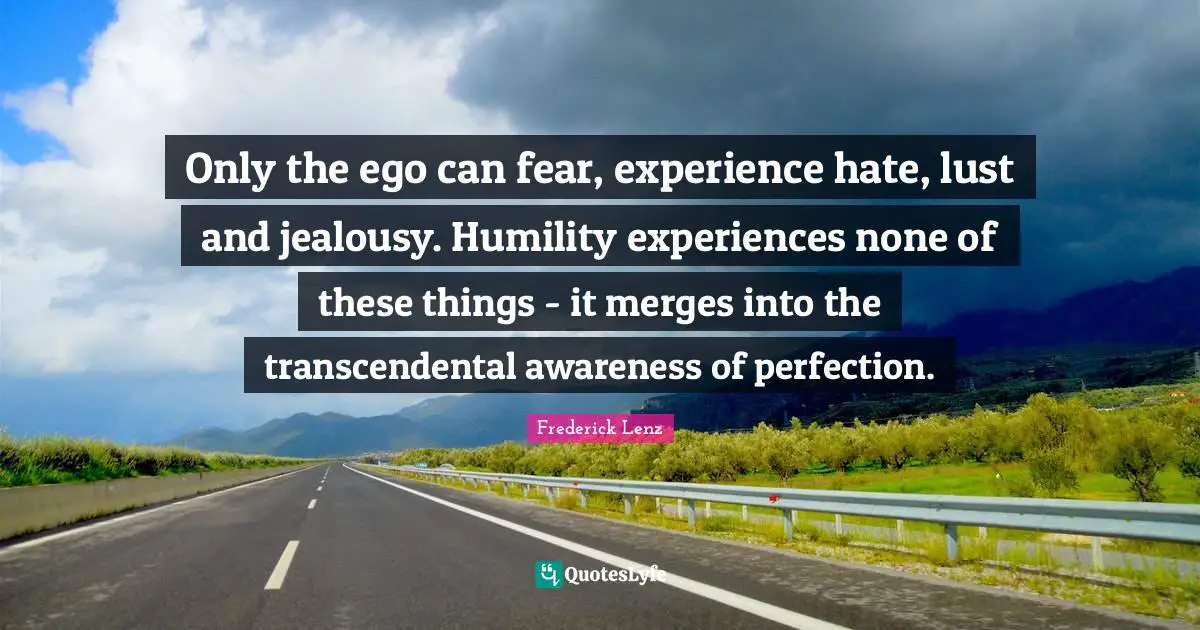 Only the ego can fear, experience hate, lust and jealousy. Humility experiences none of these things - it merges into the transcendental awareness of perfection.