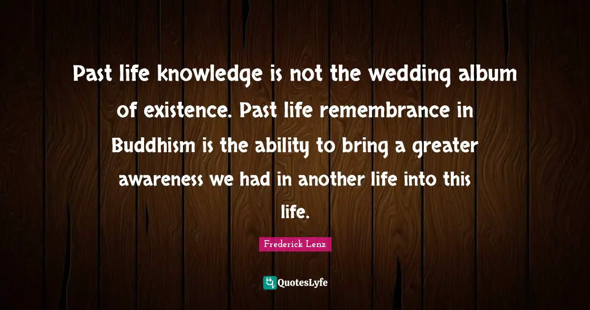 Past life knowledge is not the wedding album of existence. Past life remembrance in Buddhism is the ability to bring a greater awareness we had in another life into this life.