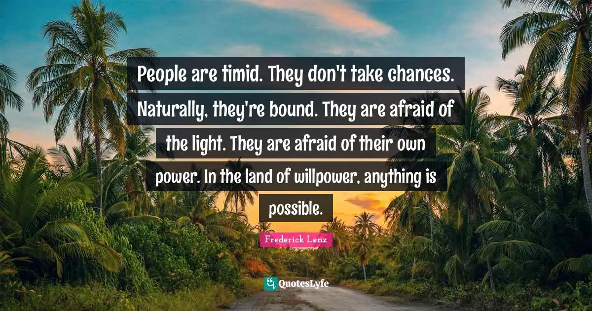 People are timid. They don't take chances. Naturally, they're bound. They are afraid of the light. They are afraid of their own power. In the land of willpower, anything is possible.