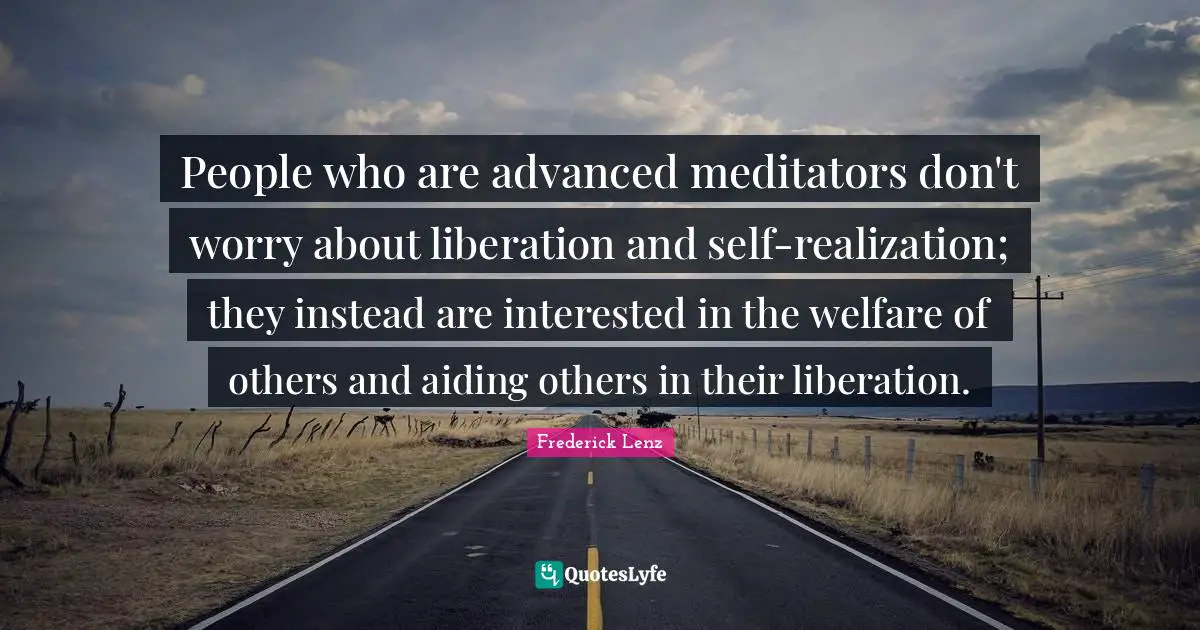 People who are advanced meditators don't worry about liberation and self-realization; they instead are interested in the welfare of others and aiding others in their liberation.