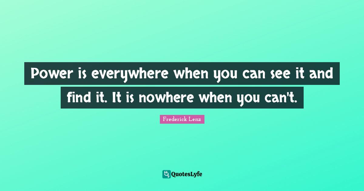 Power is everywhere when you can see it and find it. It is nowhere when you can't.