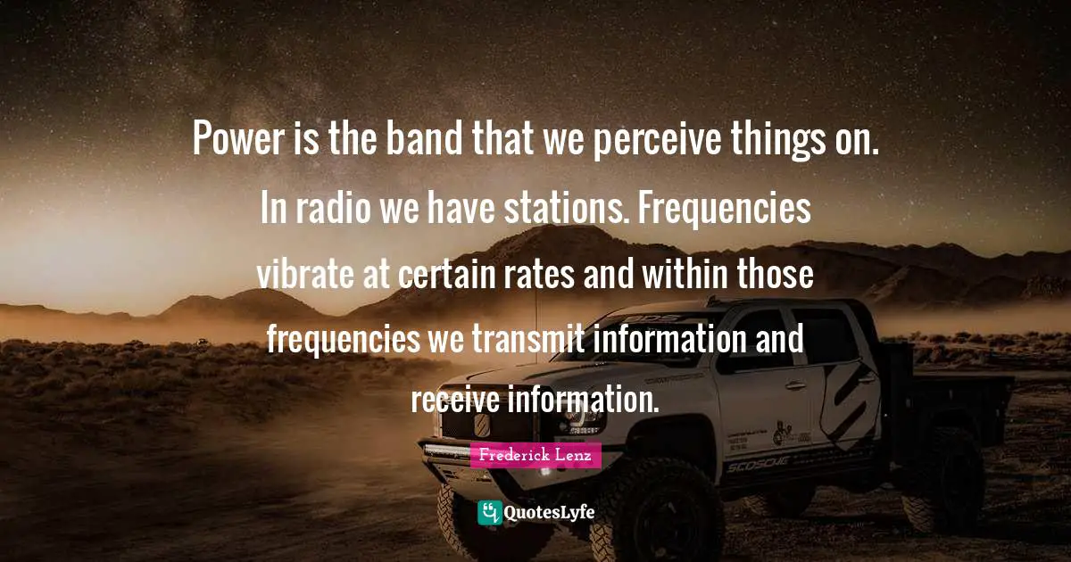 Vibrate Quotes: "Power is the band that we perceive things on. In radio we have stations. Frequencies vibrate at certain rates and within those frequencies we transmit information and receive information."