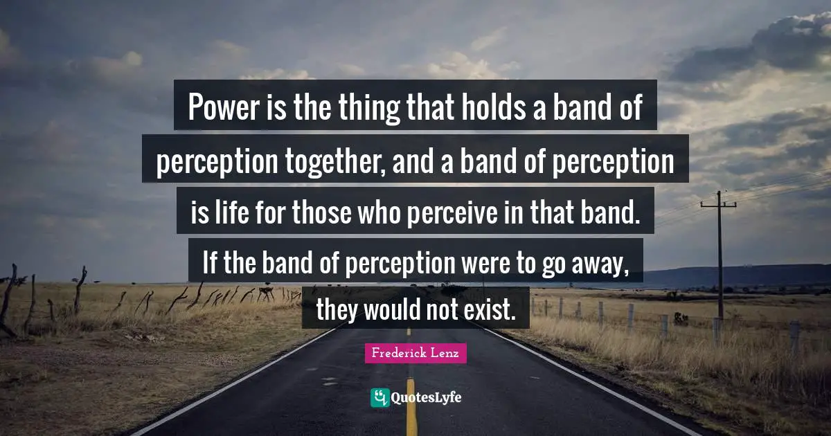Power is the thing that holds a band of perception together, and a band of perception is life for those who perceive in that band. If the band of perception were to go away, they would not exist.
