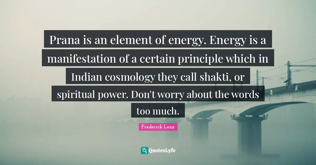 Prana is an element of energy. Energy is a manifestation of a certain principle which in Indian cosmology they call shakti, or spiritual power. Don't worry about the words too much.