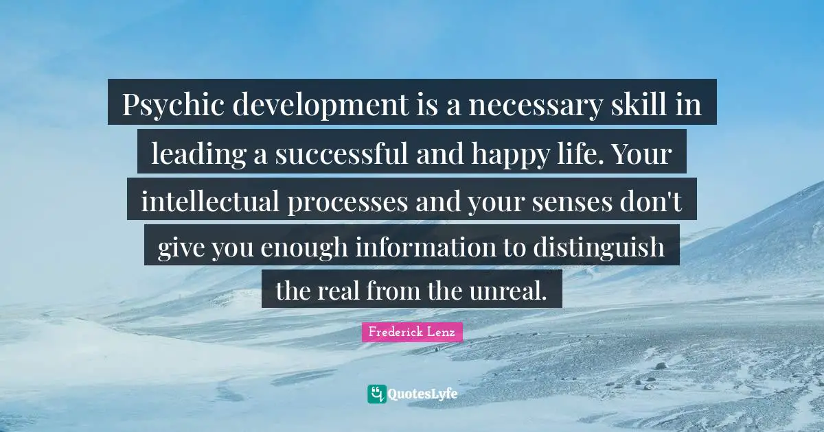 Unreal Quotes: "Psychic development is a necessary skill in leading a successful and happy life. Your intellectual processes and your senses don't give you enough information to distinguish the real from the unreal."