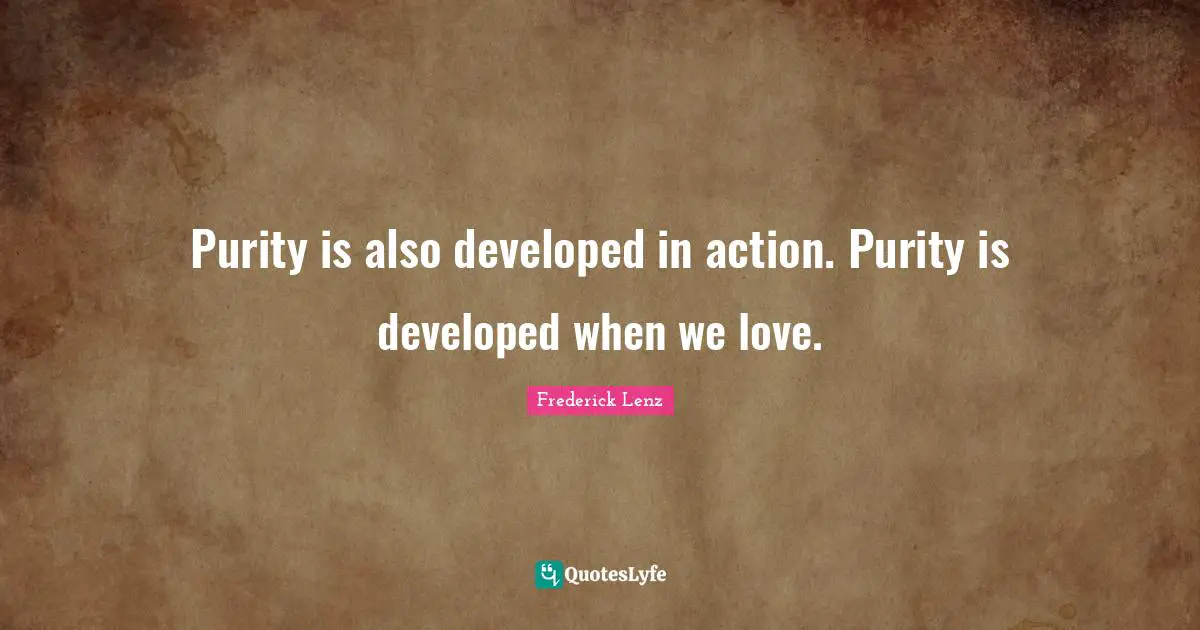 Purity is also developed in action. Purity is developed when we love.