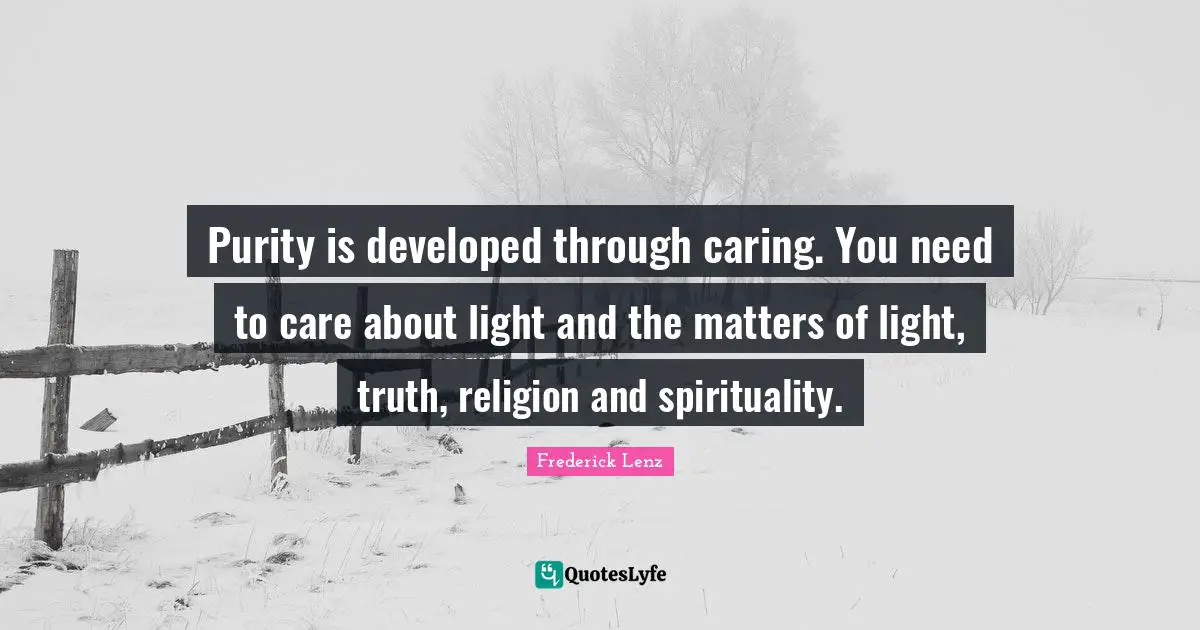 Purity is developed through caring. You need to care about light and the matters of light, truth, religion and spirituality.