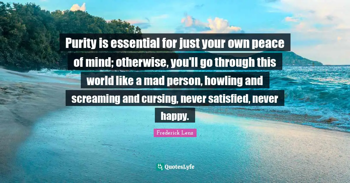 Mad Person Quotes: "Purity is essential for just your own peace of mind; otherwise, you'll go through this world like a mad person, howling and screaming and cursing, never satisfied, never happy."