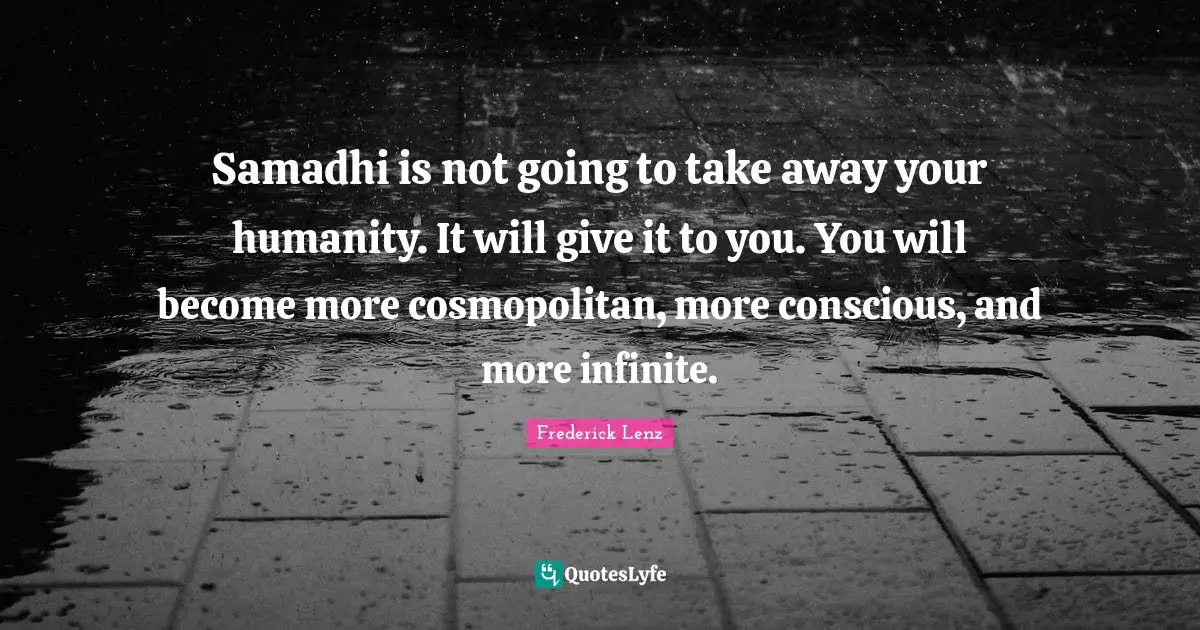 Samadhi is not going to take away your humanity. It will give it to you. You will become more cosmopolitan, more conscious, and more infinite.